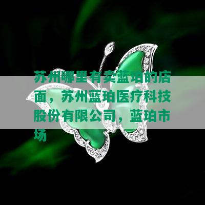 苏州哪里有卖蓝珀的店面，苏州蓝珀医疗科技股份有限公司，蓝珀市场