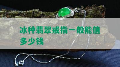 冰种翡翠戒指一般能值多少钱