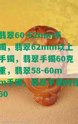 翡翠60-62mm手镯，翡翠62mm以上手镯，翡翠手镯60克重，翡翠58-60mm手镯，翡翠手镯内径60