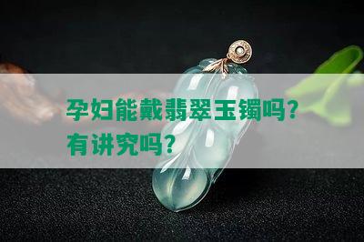 孕妇能戴翡翠玉镯吗？有讲究吗？