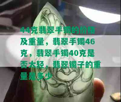 44克翡翠手镯的价格及重量，翡翠手镯46克，翡翠手镯40克是否太轻，翡翠镯子的重量是多少