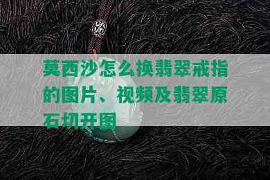 莫西沙怎么换翡翠戒指的图片、视频及翡翠原石切开图