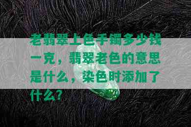 老翡翠上色手镯多少钱一克，翡翠老色的意思是什么，染色时添加了什么？