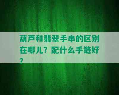 葫芦和翡翠手串的区别在哪儿？配什么手链好？