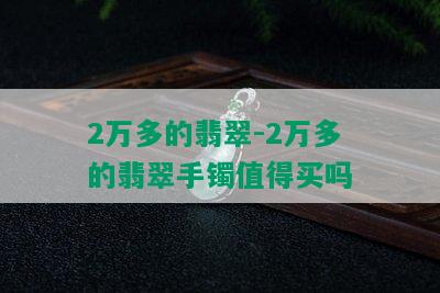 2万多的翡翠-2万多的翡翠手镯值得买吗