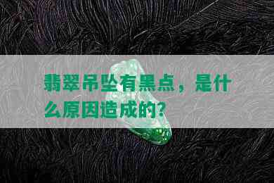 翡翠吊坠有黑点，是什么原因造成的？