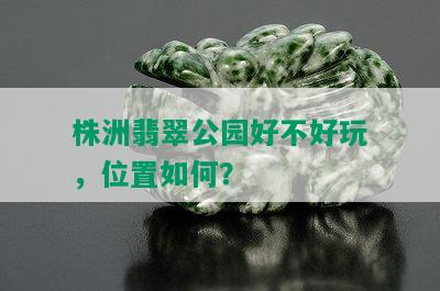 株洲翡翠公园好不好玩，位置如何？