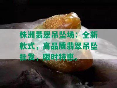 株洲翡翠吊坠场：全新款式，高品质翡翠吊坠批发，限时特惠。