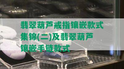 翡翠葫芦戒指镶嵌款式集锦(二)及翡翠葫芦镶嵌手链款式