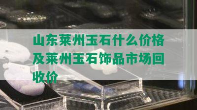 山东莱州玉石什么价格及莱州玉石饰品市场回收价