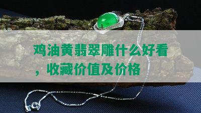 鸡油黄翡翠雕什么好看，收藏价值及价格