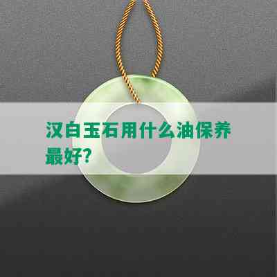 汉白玉石用什么油保养更好?