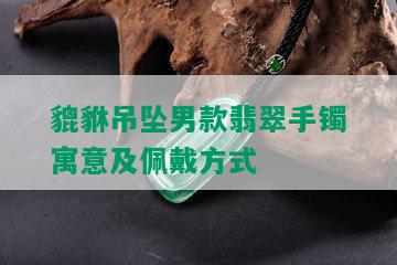 貔貅吊坠男款翡翠手镯寓意及佩戴方式