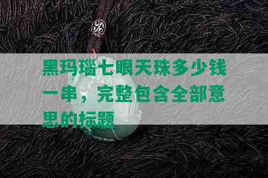 黑玛瑙七眼天珠多少钱一串，完整包含全部意思的标题