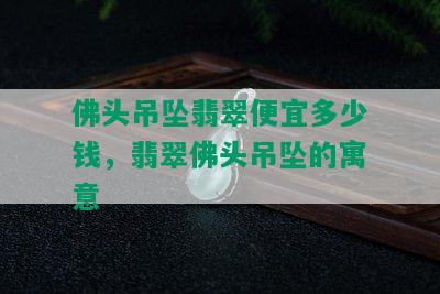 佛头吊坠翡翠便宜多少钱，翡翠佛头吊坠的寓意