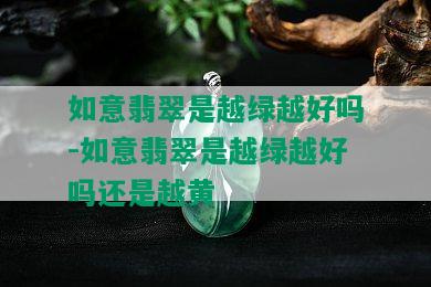 如意翡翠是越绿越好吗-如意翡翠是越绿越好吗还是越黄