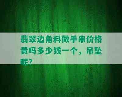 翡翠边角料做手串价格贵吗多少钱一个，吊坠呢？