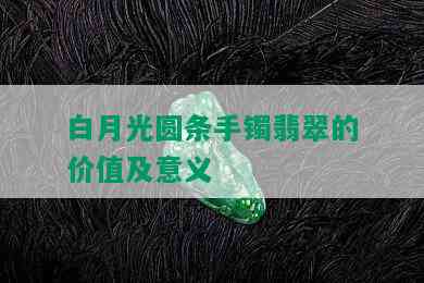 白月光圆条手镯翡翠的价值及意义