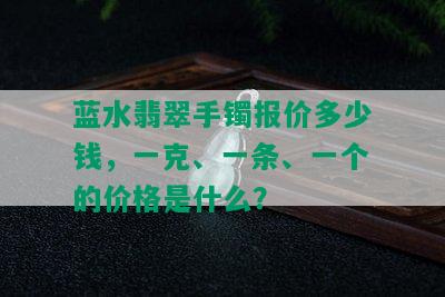 蓝水翡翠手镯报价多少钱，一克、一条、一个的价格是什么？