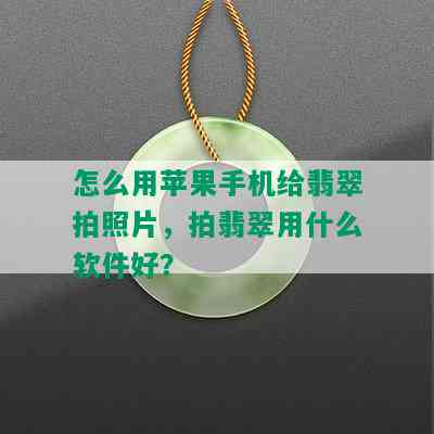 怎么用苹果手机给翡翠拍照片，拍翡翠用什么软件好？