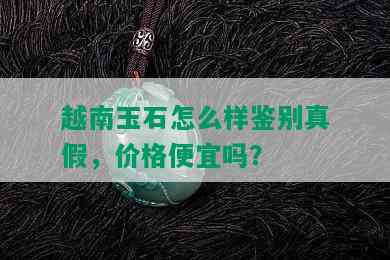 越南玉石怎么样鉴别真假，价格便宜吗？