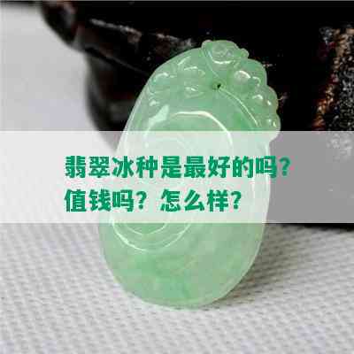 翡翠冰种是更好的吗？值钱吗？怎么样？