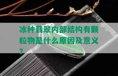 冰种翡翠内部结构有颗粒物是什么原因及意义？