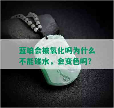 蓝珀会被氧化吗为什么不能碰水，会变色吗？