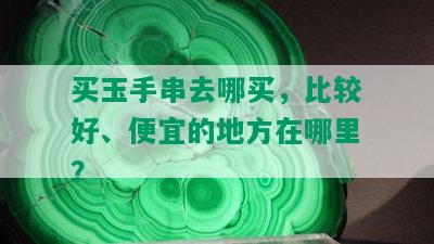 买玉手串去哪买，比较好、便宜的地方在哪里？