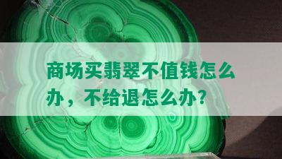 商场买翡翠不值钱怎么办，不给退怎么办？