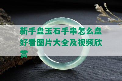 新手盘玉石手串怎么盘好看图片大全及视频欣赏