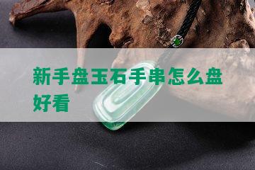 新手盘玉石手串怎么盘好看