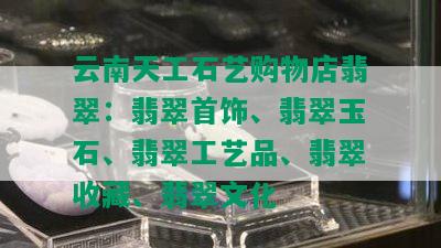 云南天工石艺购物店翡翠：翡翠首饰、翡翠玉石、翡翠工艺品、翡翠收藏、翡翠文化