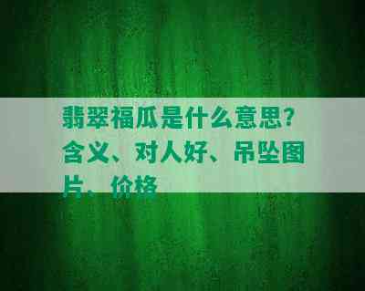 翡翠福瓜是什么意思？含义、对人好、吊坠图片、价格