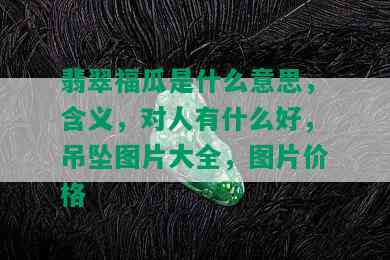 翡翠福瓜是什么意思，含义，对人有什么好，吊坠图片大全，图片价格