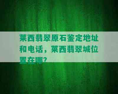 莱西翡翠原石鉴定地址和电话，莱西翡翠城位置在哪？