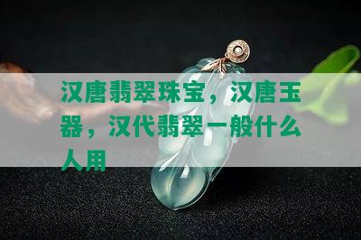 汉唐翡翠珠宝，汉唐玉器，汉代翡翠一般什么人用