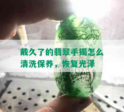 戴久了的翡翠手镯怎么清洗保养，恢复光泽