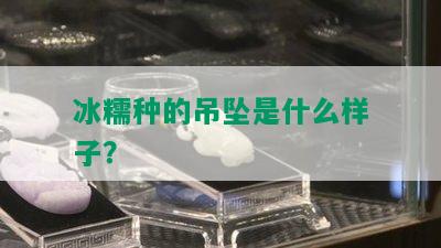 冰糯种的吊坠是什么样子？