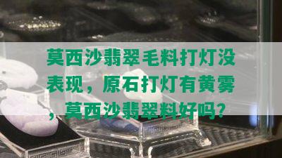 莫西沙翡翠毛料打灯没表现，原石打灯有黄雾，莫西沙翡翠料好吗？