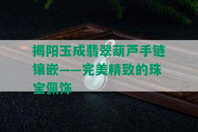 揭阳玉成翡翠葫芦手链镶嵌——完美精致的珠宝佩饰