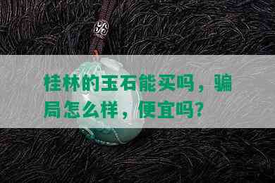 桂林的玉石能买吗，骗局怎么样，便宜吗？