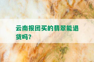 云南报团买的翡翠能退货吗？