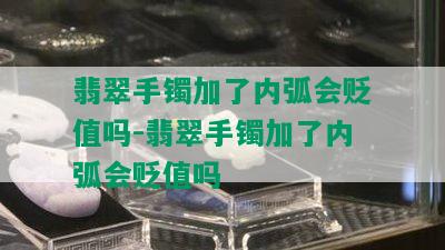 翡翠手镯加了内弧会贬值吗-翡翠手镯加了内弧会贬值吗