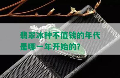 翡翠冰种不值钱的年代是哪一年开始的？