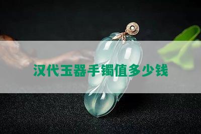 汉代玉器手镯值多少钱