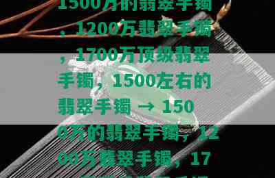 1500万的翡翠手镯，1200万翡翠手镯，1700万顶级翡翠手镯，1500左右的翡翠手镯 → 1500万的翡翠手镯，1200万翡翠手镯，1700万顶级翡翠手镯