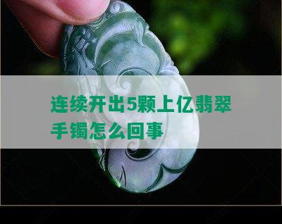 连续开出5颗上亿翡翠手镯怎么回事