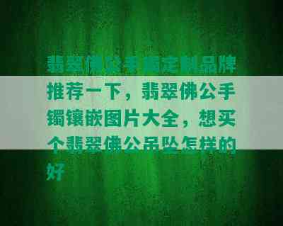 翡翠佛公手镯定制品牌推荐一下，翡翠佛公手镯镶嵌图片大全，想买个翡翠佛公吊坠怎样的好