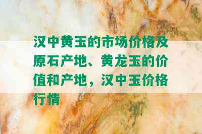 汉中黄玉的市场价格及原石产地、黄龙玉的价值和产地，汉中玉价格行情